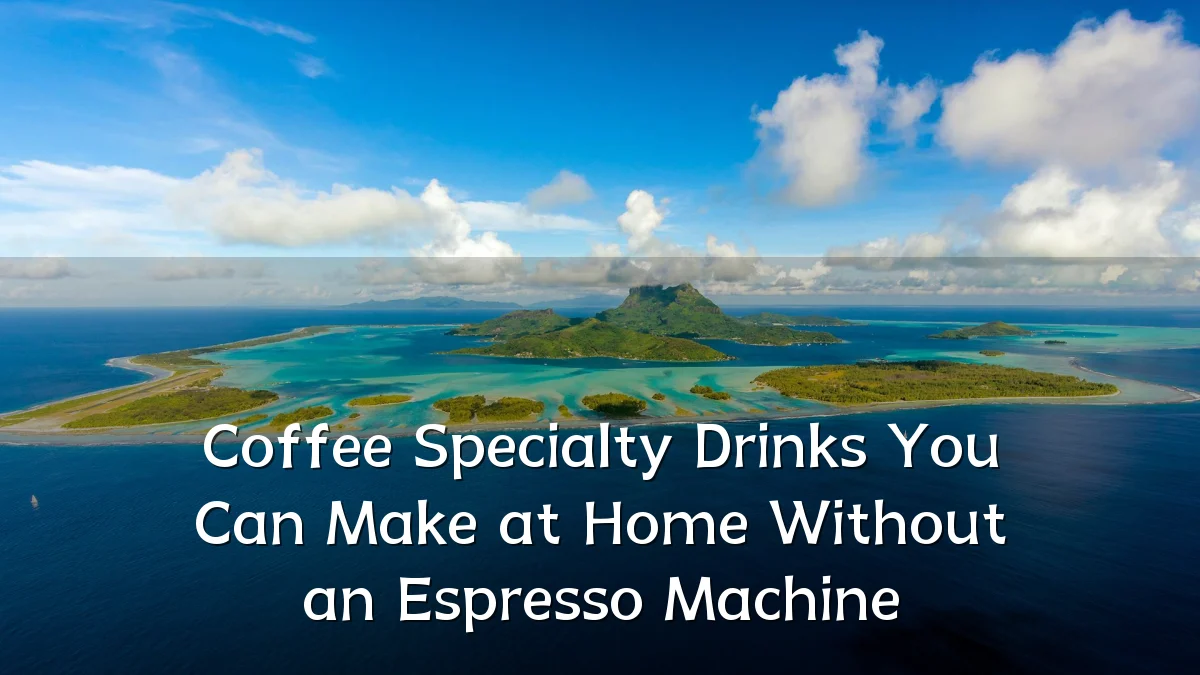 Coffee Specialty Drinks You Can Make at Home Without an Espresso Machine