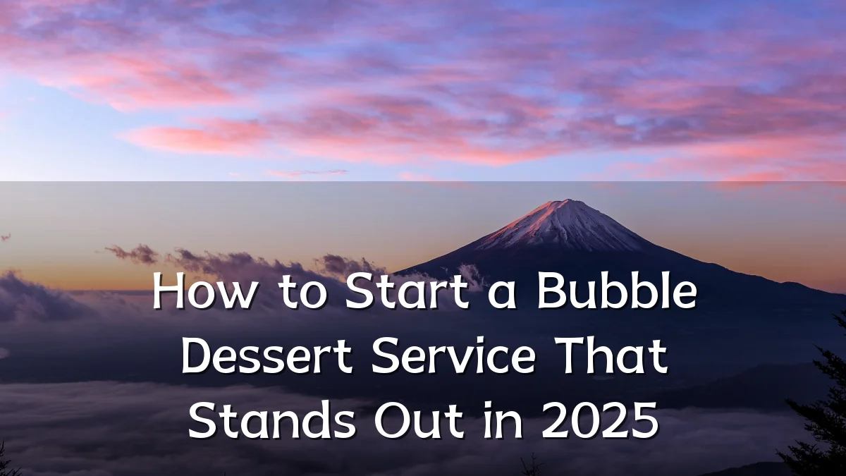 How to Start a Bubble Dessert Service That Stands Out in 2025