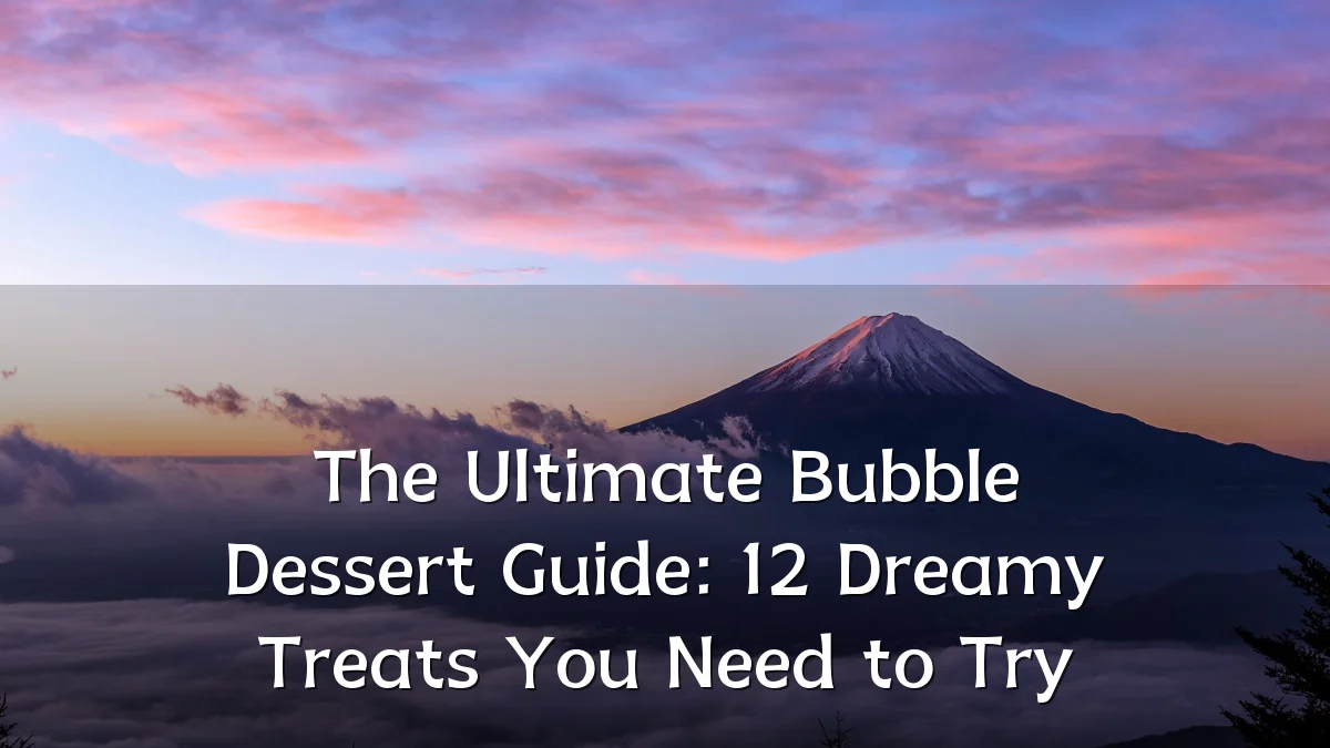 The Ultimate Bubble Dessert Guide: 12 Dreamy Treats You Need to Try