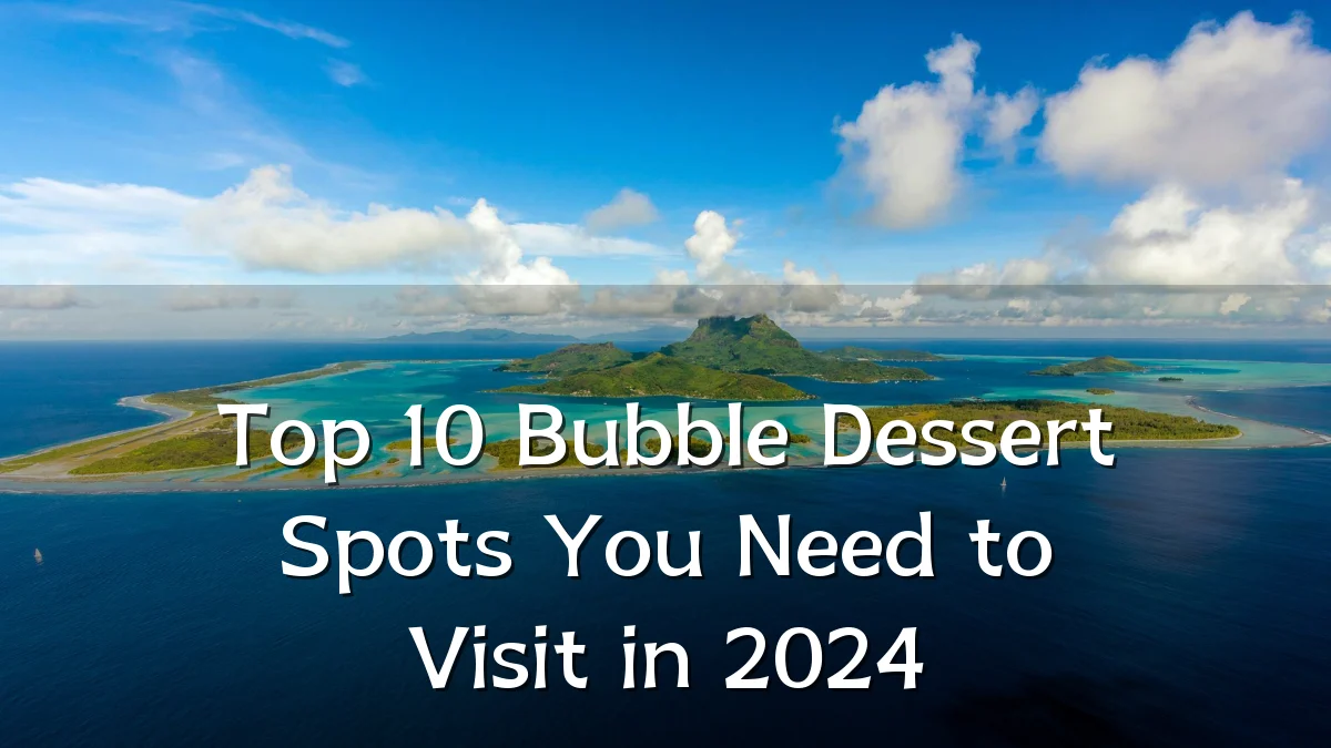 Top 10 Bubble Dessert Spots You Need to Visit in 2024